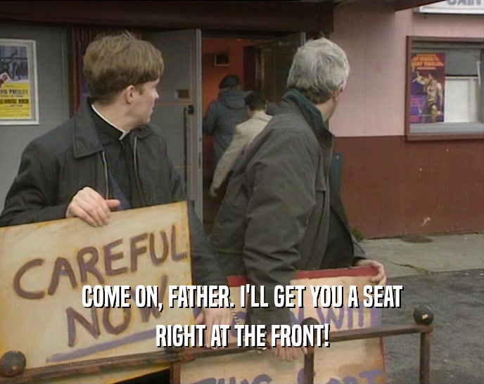 COME ON, FATHER. I'LL GET YOU A SEAT RIGHT AT THE FRONT! 