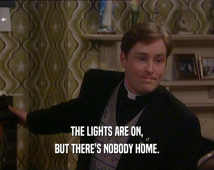THE LIGHTS ARE ON, BUT THERE'S NOBODY HOME. 