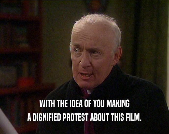 WITH THE IDEA OF YOU MAKING A DIGNIFIED PROTEST ABOUT THIS FILM. 