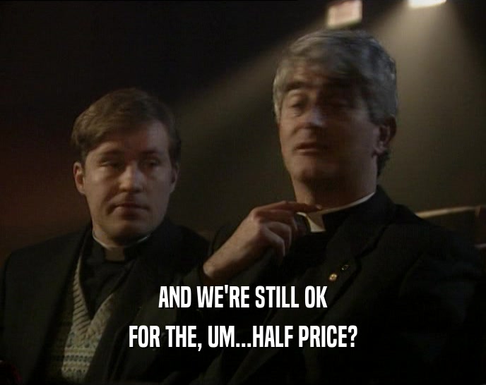 AND WE'RE STILL OK FOR THE, UM...HALF PRICE? 