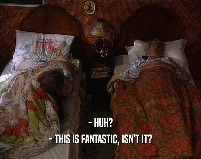 - HUH? - THIS IS FANTASTIC, ISN'T IT? 