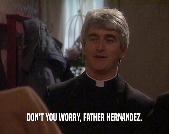 DON'T YOU WORRY, FATHER HERNANDEZ.  