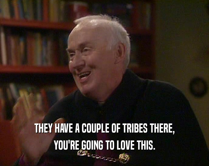 THEY HAVE A COUPLE OF TRIBES THERE, YOU'RE GOING TO LOVE THIS. 