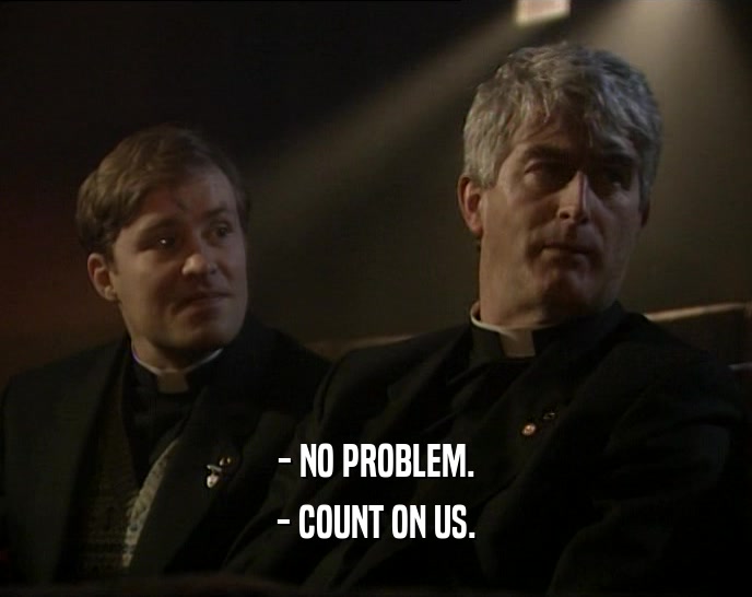 - NO PROBLEM. - COUNT ON US. 
