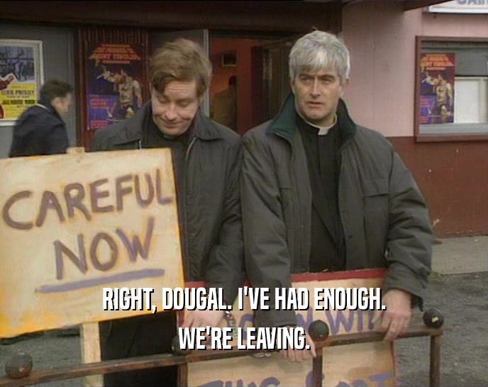 RIGHT, DOUGAL. I'VE HAD ENOUGH. WE'RE LEAVING. 