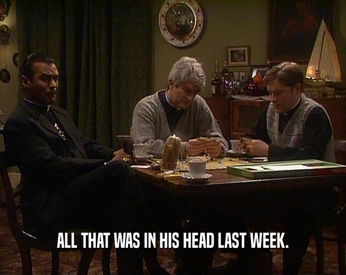 ALL THAT WAS IN HIS HEAD LAST WEEK.  