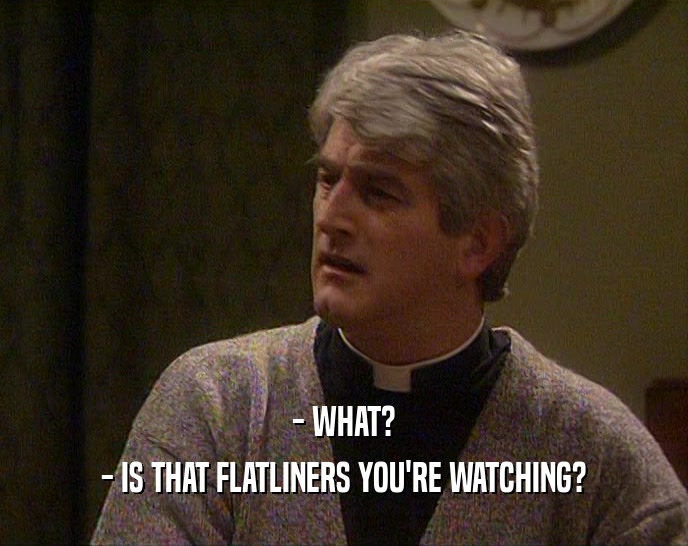 - WHAT? - IS THAT FLATLINERS YOU'RE WATCHING? 