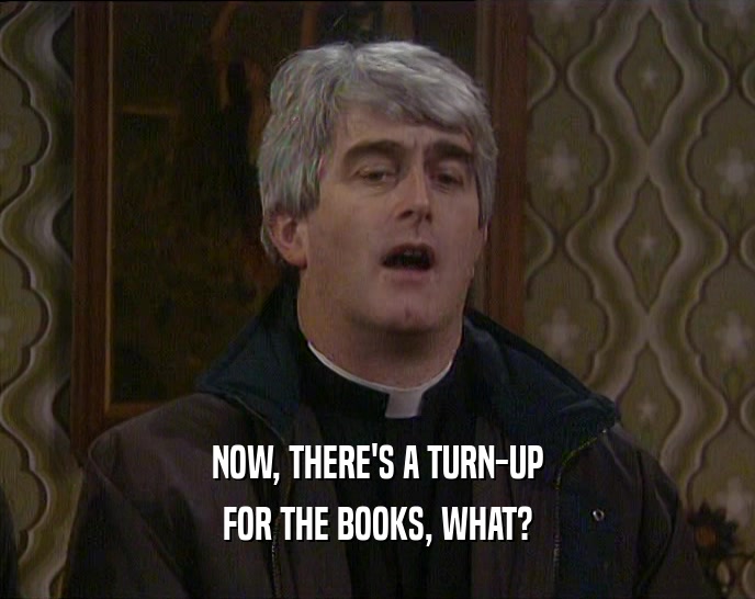 NOW, THERE'S A TURN-UP FOR THE BOOKS, WHAT? 