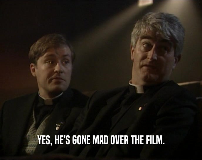 YES, HE'S GONE MAD OVER THE FILM.
  