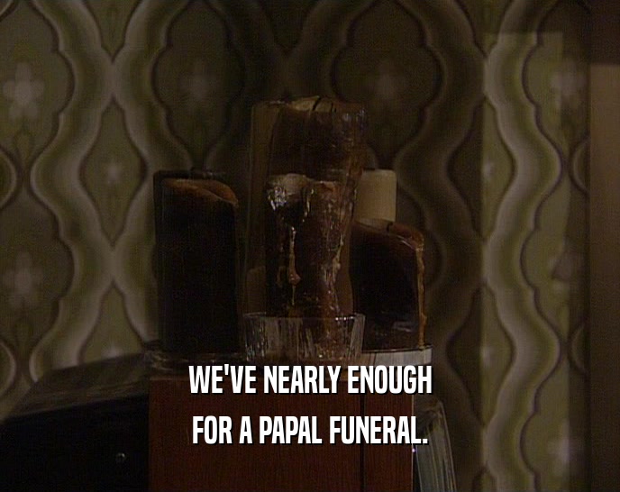 WE'VE NEARLY ENOUGH FOR A PAPAL FUNERAL. 