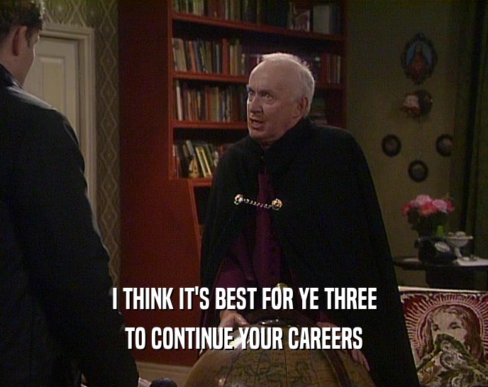 I THINK IT'S BEST FOR YE THREE TO CONTINUE YOUR CAREERS 