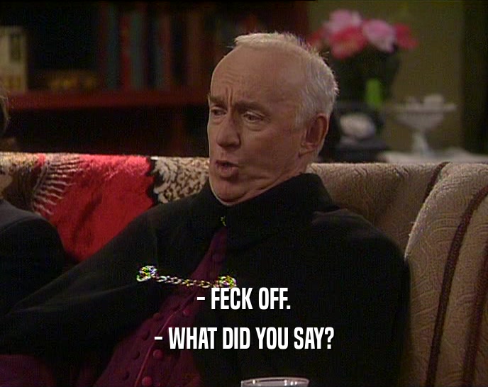 - FECK OFF. - WHAT DID YOU SAY? 