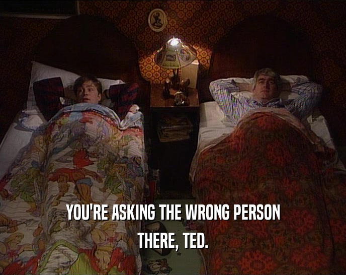 YOU'RE ASKING THE WRONG PERSON THERE, TED. 