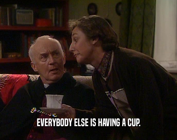 EVERYBODY ELSE IS HAVING A CUP.  