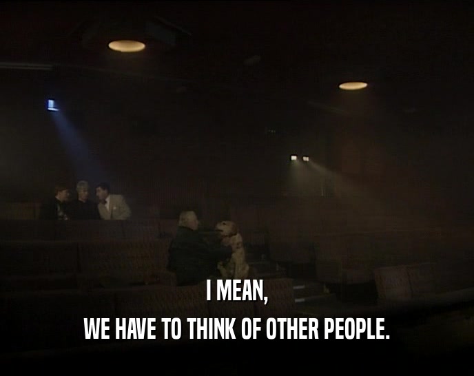 I MEAN, WE HAVE TO THINK OF OTHER PEOPLE. 