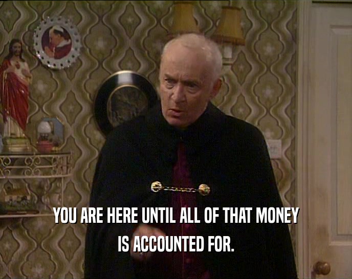 YOU ARE HERE UNTIL ALL OF THAT MONEY IS ACCOUNTED FOR. 