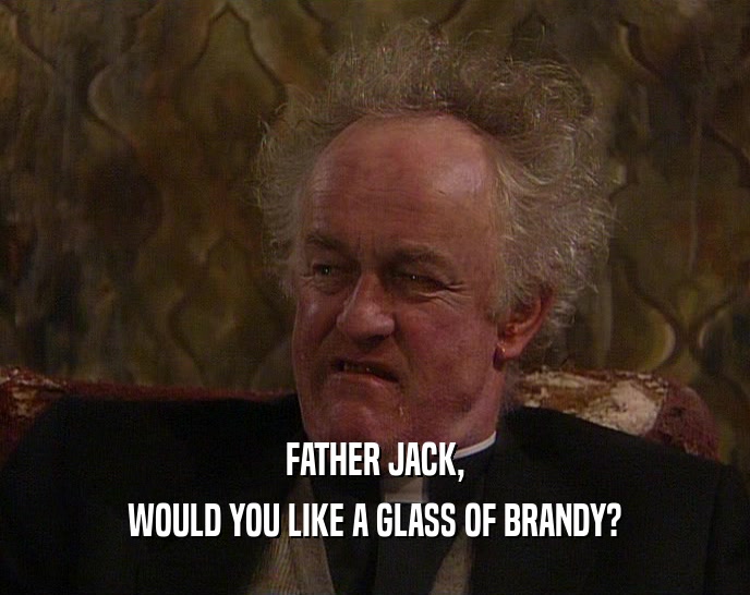 FATHER JACK, WOULD YOU LIKE A GLASS OF BRANDY? 