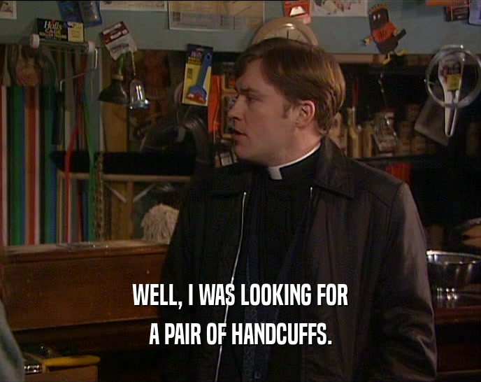 WELL, I WAS LOOKING FOR A PAIR OF HANDCUFFS. 