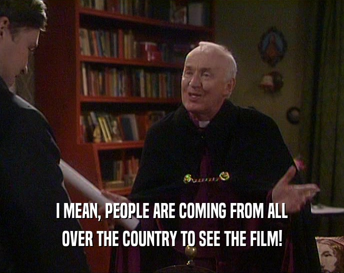 I MEAN, PEOPLE ARE COMING FROM ALL OVER THE COUNTRY TO SEE THE FILM! 