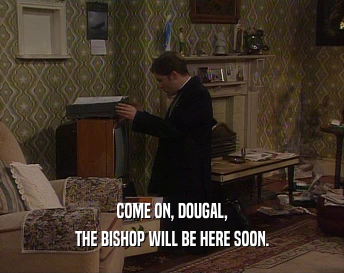COME ON, DOUGAL,
 THE BISHOP WILL BE HERE SOON.
 