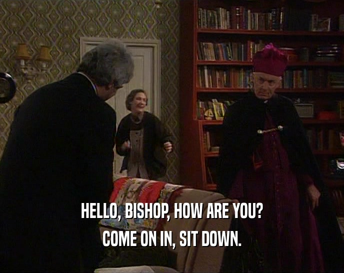 HELLO, BISHOP, HOW ARE YOU? COME ON IN, SIT DOWN. 