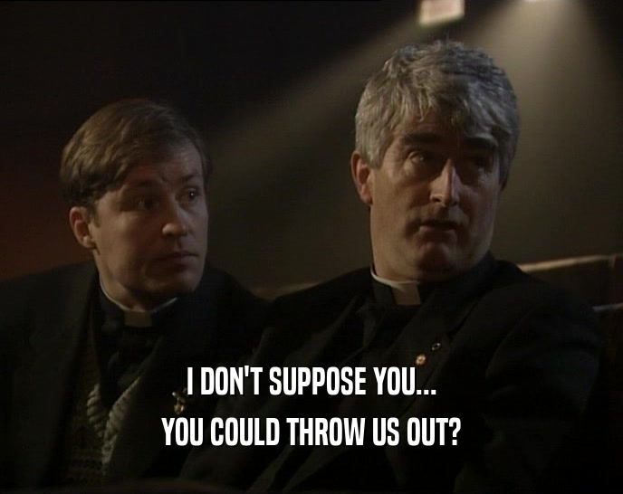I DON'T SUPPOSE YOU... YOU COULD THROW US OUT? 