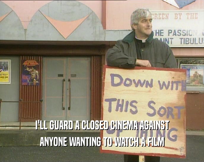 I'LL GUARD A CLOSED CINEMA AGAINST ANYONE WANTING TO WATCH A FILM 