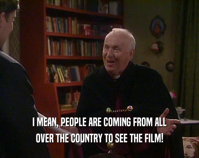 I MEAN, PEOPLE ARE COMING FROM ALL OVER THE COUNTRY TO SEE THE FILM! 
