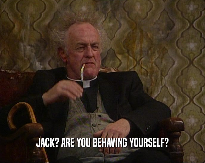 JACK? ARE YOU BEHAVING YOURSELF?  