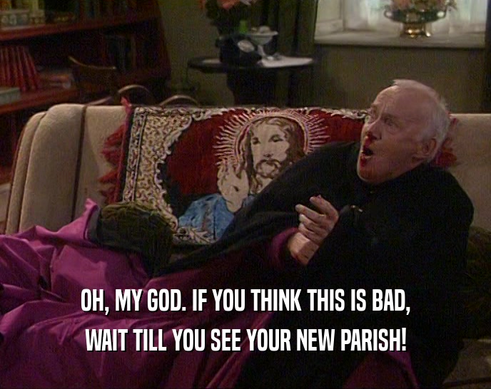 OH, MY GOD. IF YOU THINK THIS IS BAD, WAIT TILL YOU SEE YOUR NEW PARISH! 