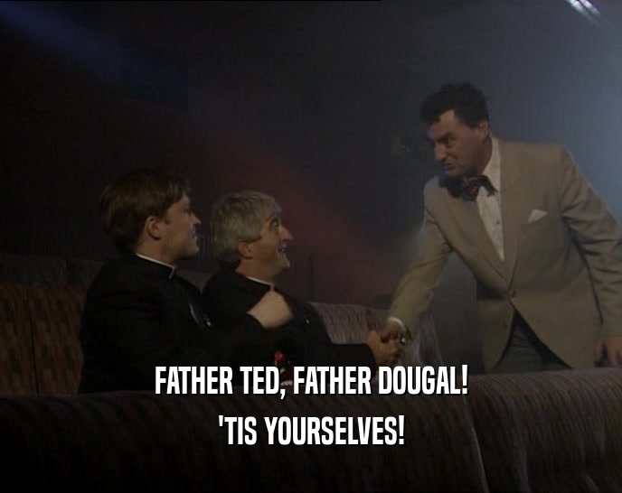 FATHER TED, FATHER DOUGAL! 'TIS YOURSELVES! 