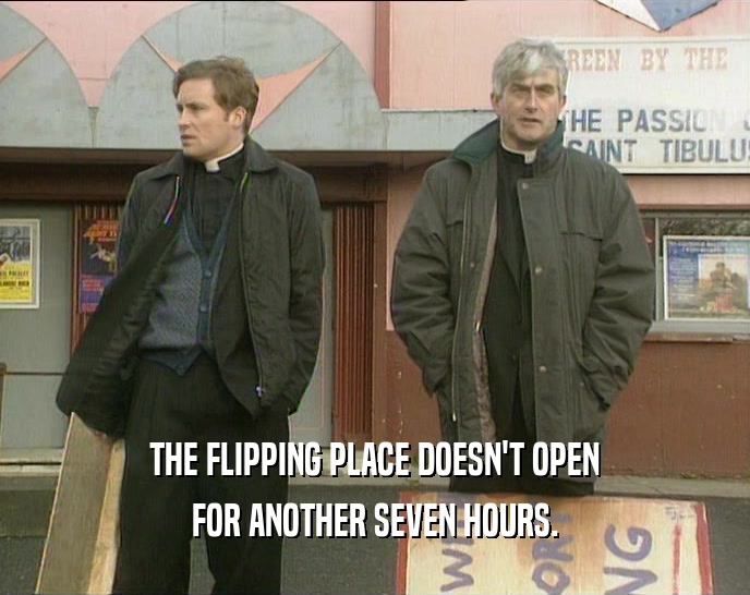 THE FLIPPING PLACE DOESN'T OPEN FOR ANOTHER SEVEN HOURS. 