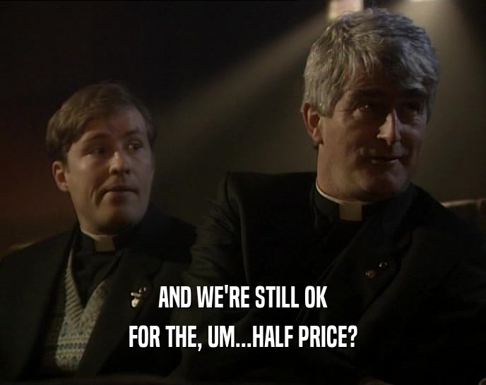 AND WE'RE STILL OK FOR THE, UM...HALF PRICE? 