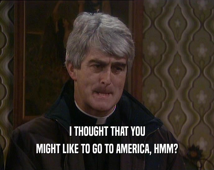 I THOUGHT THAT YOU MIGHT LIKE TO GO TO AMERICA, HMM? 