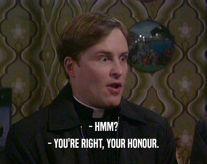 - HMM? - YOU'RE RIGHT, YOUR HONOUR. 