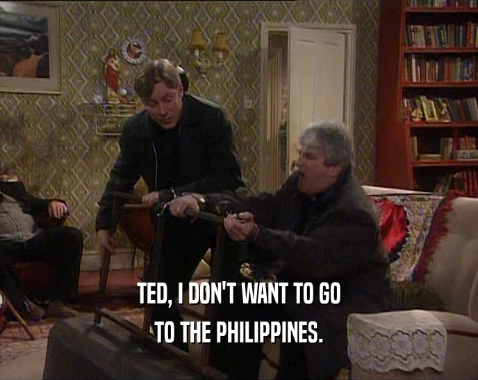 TED, I DON'T WANT TO GO TO THE PHILIPPINES. 