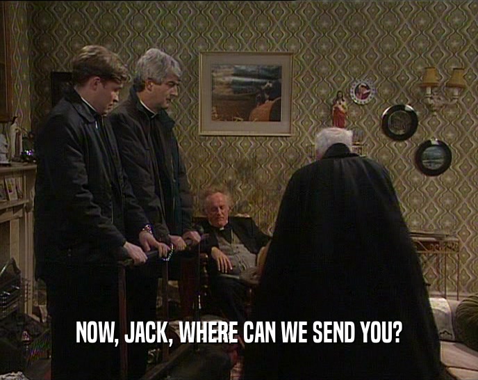 NOW, JACK, WHERE CAN WE SEND YOU?  