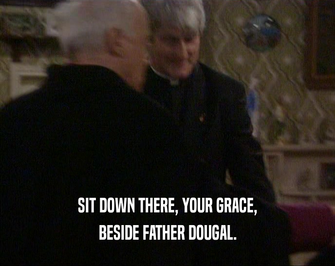 SIT DOWN THERE, YOUR GRACE,
 BESIDE FATHER DOUGAL.
 