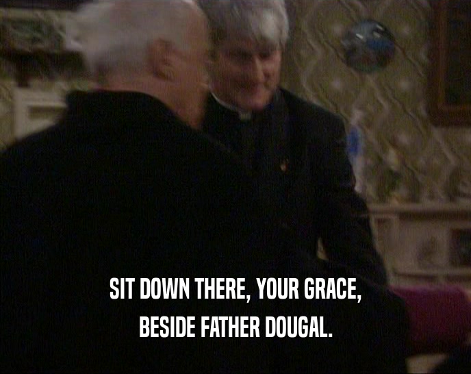 SIT DOWN THERE, YOUR GRACE, BESIDE FATHER DOUGAL. 
