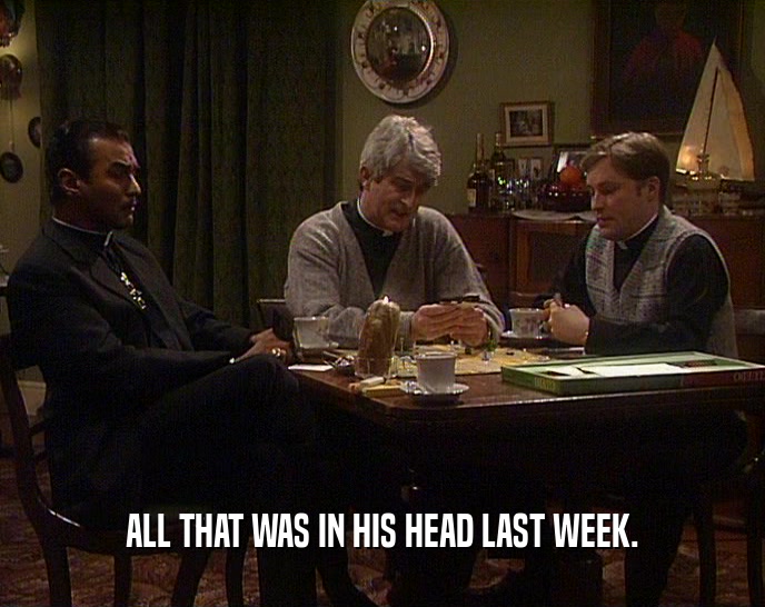ALL THAT WAS IN HIS HEAD LAST WEEK.  