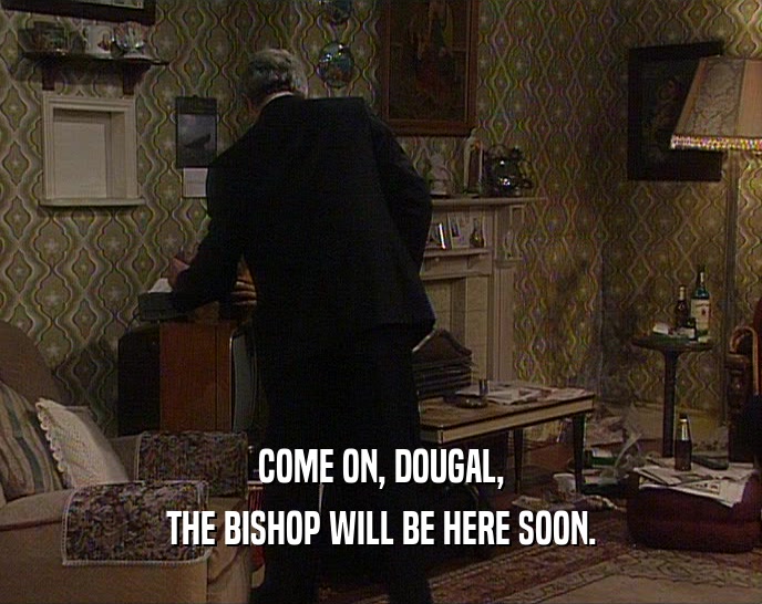 COME ON, DOUGAL,
 THE BISHOP WILL BE HERE SOON.
 