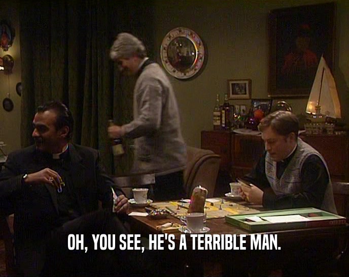 OH, YOU SEE, HE'S A TERRIBLE MAN.
  