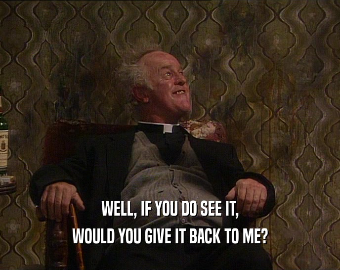 WELL, IF YOU DO SEE IT, WOULD YOU GIVE IT BACK TO ME? 