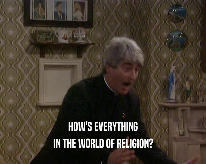 HOW'S EVERYTHING IN THE WORLD OF RELIGION? 