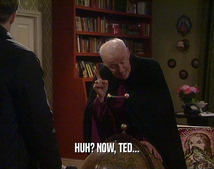 HUH? NOW, TED...  