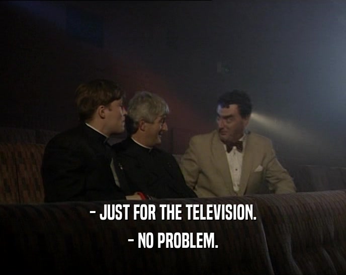 - JUST FOR THE TELEVISION.
 - NO PROBLEM.
 