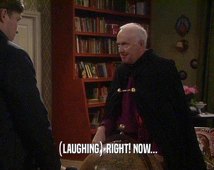 (LAUGHING) RIGHT! NOW...  