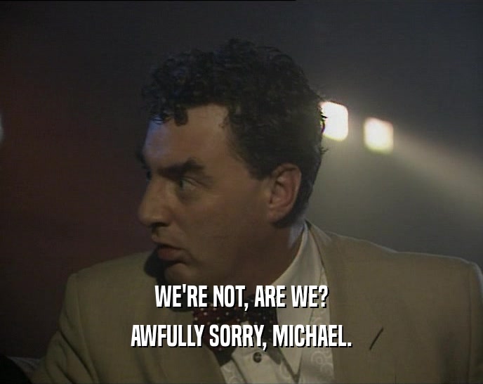 WE'RE NOT, ARE WE?
 AWFULLY SORRY, MICHAEL.
 