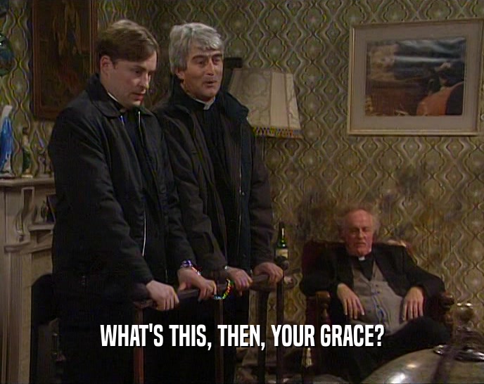 WHAT'S THIS, THEN, YOUR GRACE?  