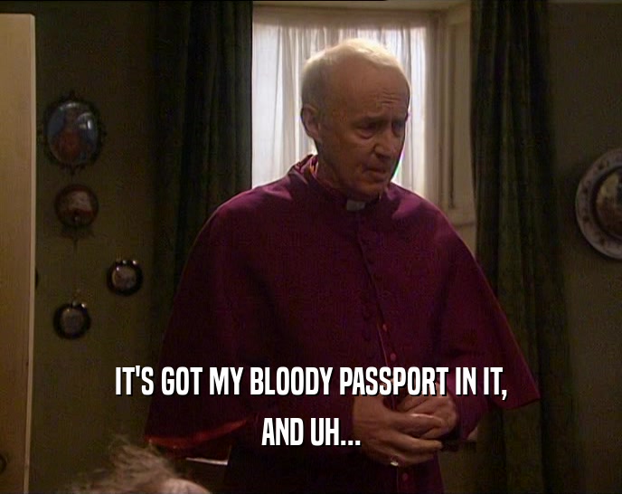 IT'S GOT MY BLOODY PASSPORT IN IT, AND UH... 